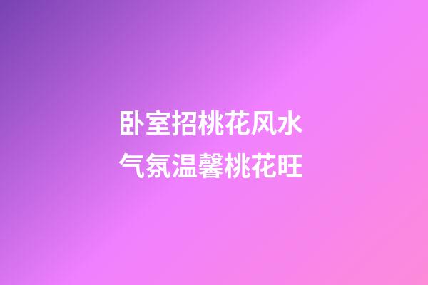 卧室招桃花风水 气氛温馨桃花旺